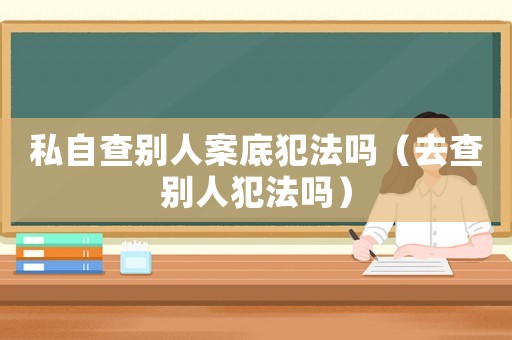 私自查別人案底犯法嗎（去查別人犯法嗎）