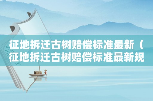 征地拆遷古樹賠償標準最新（征地拆遷古樹賠償標準最新規定）