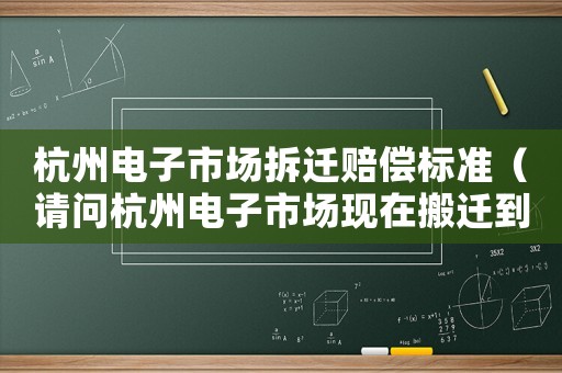 杭州電子市場拆遷賠償標準（請問杭州電子市場現在搬遷到什么地方）