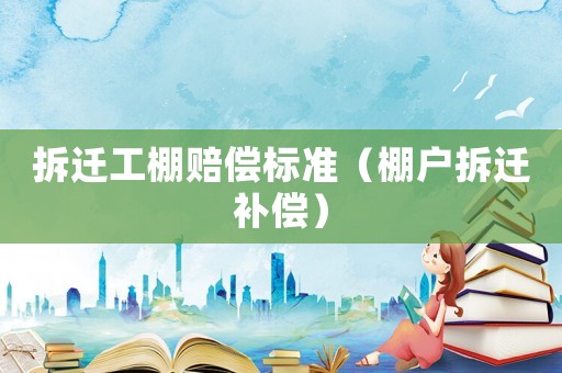 拆遷工棚賠償標準（棚戶拆遷補償）