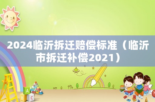 2024臨沂拆遷賠償標準（臨沂市拆遷補償2021）