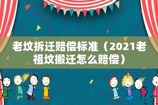 老墳拆遷賠償標準（2021老祖墳搬遷怎么賠償）