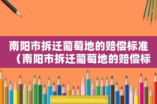 南陽市拆遷葡萄地的賠償標準（南陽市拆遷葡萄地的賠償標準是多少錢）