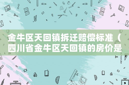 金牛區(qū)天回鎮(zhèn)拆遷賠償標(biāo)準(zhǔn)（四川省金牛區(qū)天回鎮(zhèn)的房價是多少）
