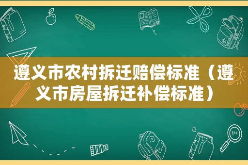 遵義市農村拆遷賠償標準（遵義市房屋拆遷補償標準）