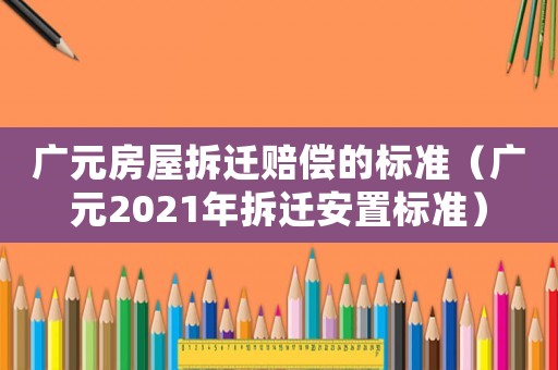 廣元房屋拆遷賠償的標準（廣元2021年拆遷安置標準）