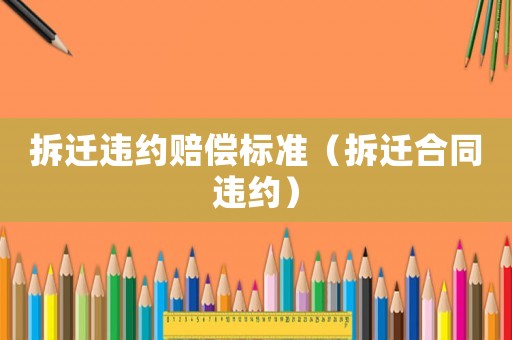 拆遷違約賠償標準（拆遷合同違約）