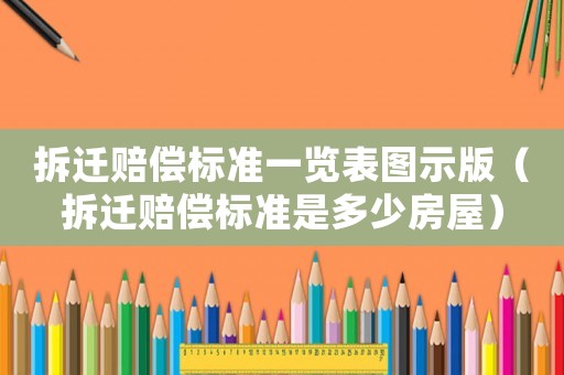 拆遷賠償標準一覽表圖示版（拆遷賠償標準是多少房屋）