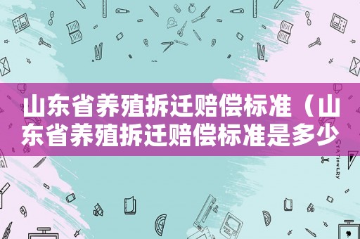 山東省養殖拆遷賠償標準（山東省養殖拆遷賠償標準是多少）