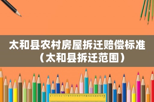 太和縣農村房屋拆遷賠償標準（太和縣拆遷范圍）