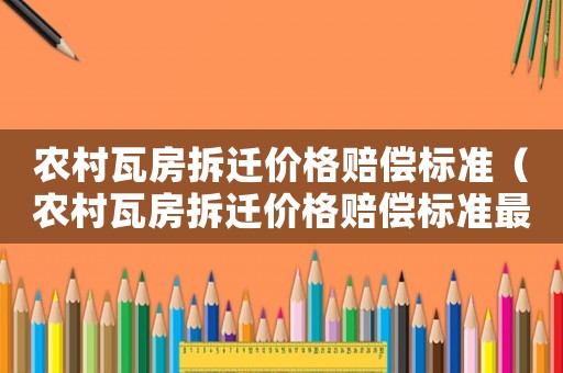 農(nóng)村瓦房拆遷價格賠償標(biāo)準(zhǔn)（農(nóng)村瓦房拆遷價格賠償標(biāo)準(zhǔn)最新）