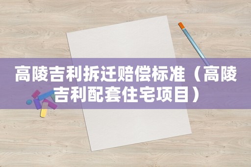 高陵吉利拆遷賠償標準（高陵吉利配套住宅項目）