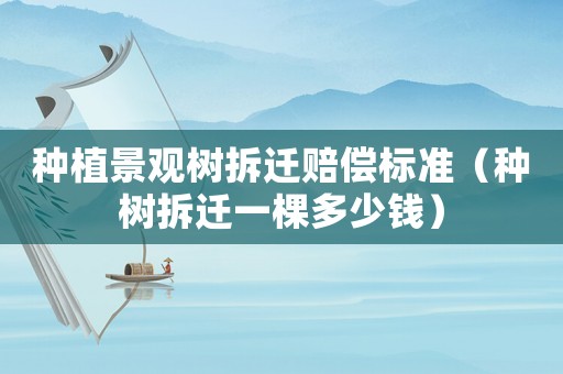 種植景觀樹拆遷賠償標準（種樹拆遷一棵多少錢）