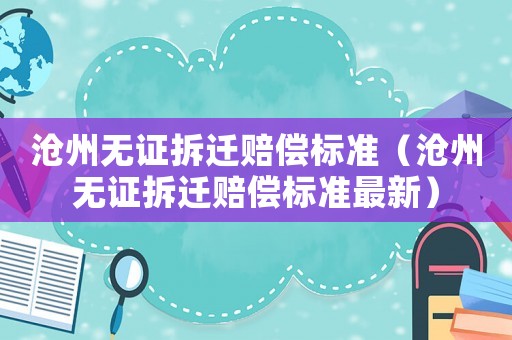 滄州無證拆遷賠償標準（滄州無證拆遷賠償標準最新）