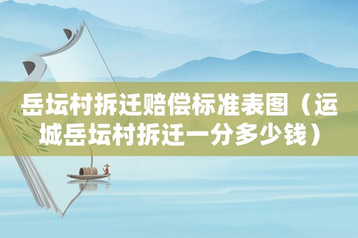 岳壇村拆遷賠償標準表圖（運城岳壇村拆遷一分多少錢）