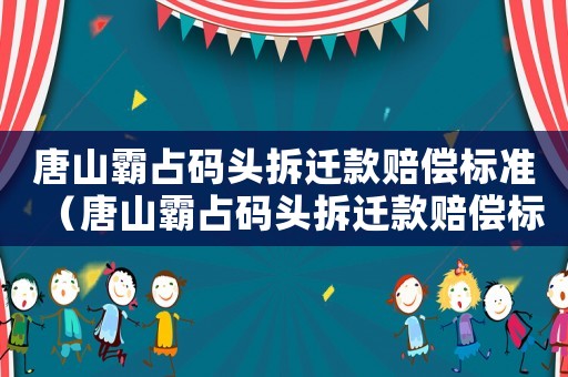唐山霸占碼頭拆遷款賠償標準（唐山霸占碼頭拆遷款賠償標準最新）