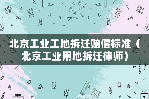 北京工業工地拆遷賠償標準（北京工業用地拆遷律師）