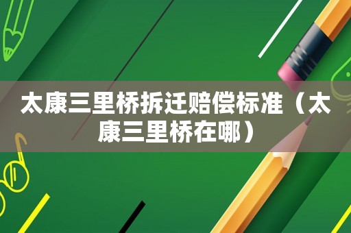 太康三里橋拆遷賠償標(biāo)準(zhǔn)（太康三里橋在哪）