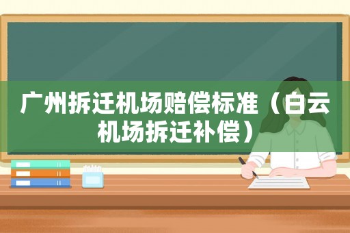 廣州拆遷機場賠償標準（白云機場拆遷補償）