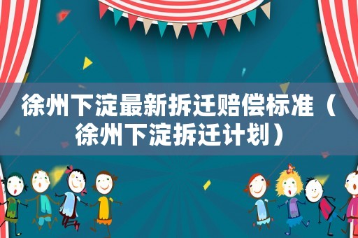 徐州下淀最新拆遷賠償標準（徐州下淀拆遷計劃）