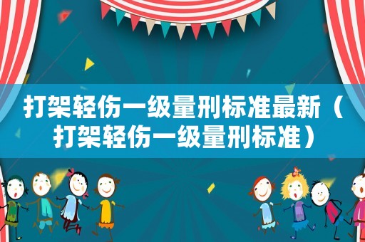 打架輕傷一級(jí)量刑標(biāo)準(zhǔn)最新（打架輕傷一級(jí)量刑標(biāo)準(zhǔn)）