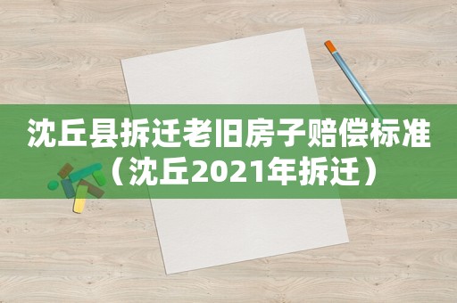 沈丘縣拆遷老舊房子賠償標準（沈丘2021年拆遷）