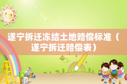 遂寧拆遷凍結土地賠償標準（遂寧拆遷賠償表）
