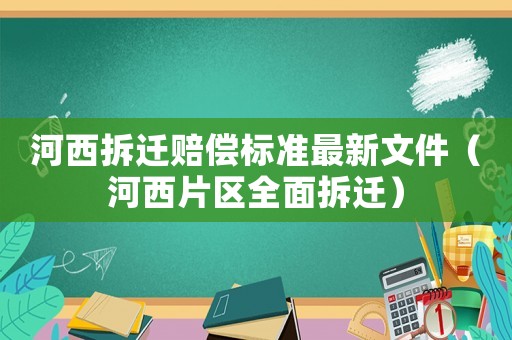 河西拆遷賠償標(biāo)準(zhǔn)最新文件（河西片區(qū)全面拆遷）