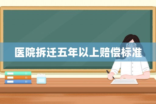 醫(yī)院拆遷五年以上賠償標(biāo)準(zhǔn)