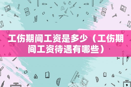 工傷期間工資是多少（工傷期間工資待遇有哪些）