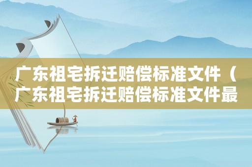 廣東祖宅拆遷賠償標(biāo)準(zhǔn)文件（廣東祖宅拆遷賠償標(biāo)準(zhǔn)文件最新）