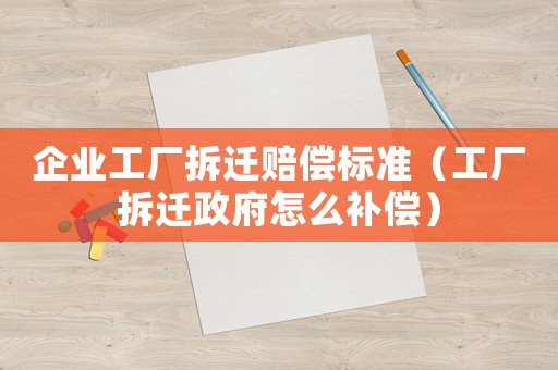 企業(yè)工廠拆遷賠償標準（工廠拆遷政府怎么補償）