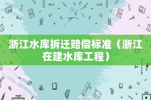浙江水庫拆遷賠償標準（浙江在建水庫工程）