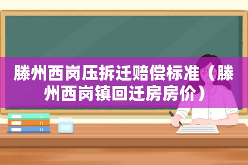 滕州西崗壓拆遷賠償標準（滕州西崗鎮回遷房房價）