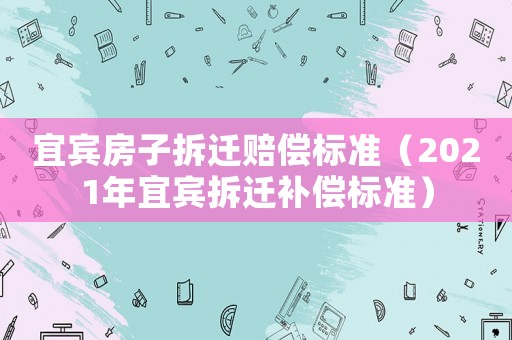 宜賓房子拆遷賠償標準（2021年宜賓拆遷補償標準）
