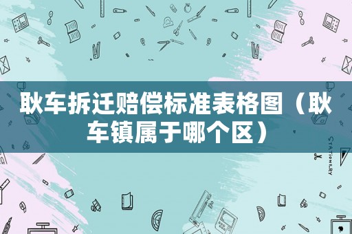 耿車拆遷賠償標準表格圖（耿車鎮屬于哪個區）
