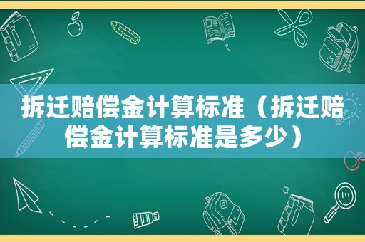 拆遷賠償金計算標準（拆遷賠償金計算標準是多少）