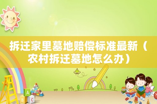 拆遷家里墓地賠償標準最新（農村拆遷墓地怎么辦）