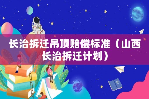 長治拆遷吊頂賠償標準（山西長治拆遷計劃）