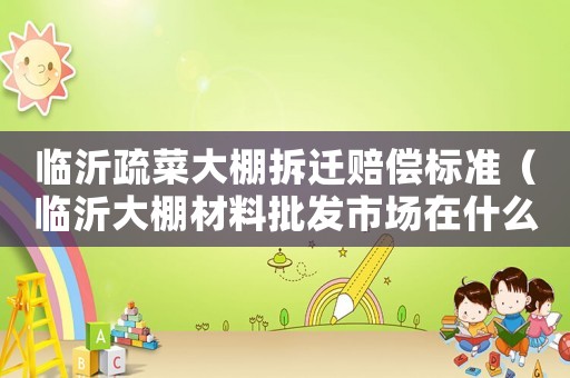臨沂疏菜大棚拆遷賠償標(biāo)準(zhǔn)（臨沂大棚材料批發(fā)市場在什么位置）