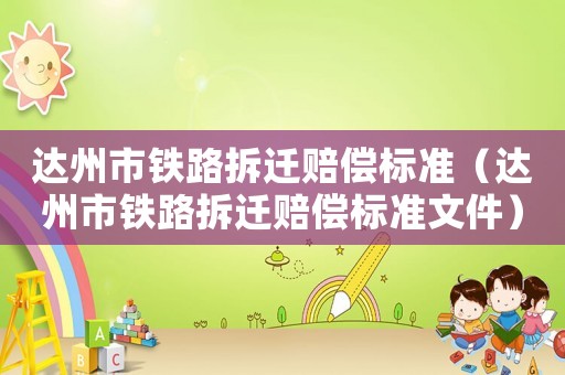 達州市鐵路拆遷賠償標準（達州市鐵路拆遷賠償標準文件）