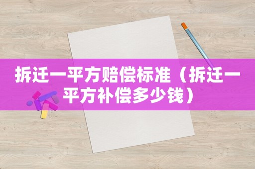 拆遷一平方賠償標準（拆遷一平方補償多少錢）