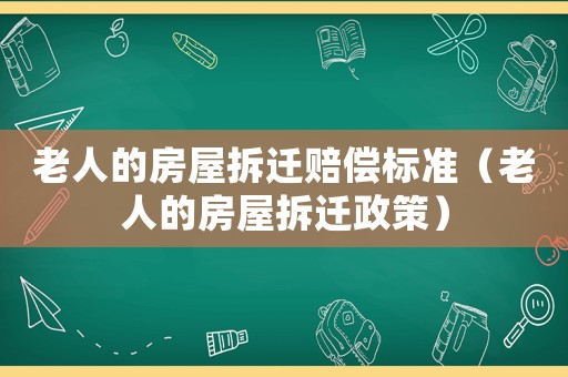 老人的房屋拆遷賠償標準（老人的房屋拆遷政策）
