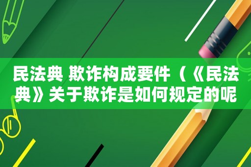 民法典 欺詐構(gòu)成要件（《民法典》關(guān)于欺詐是如何規(guī)定的呢）