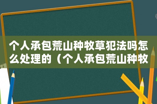 個人承包荒山種牧草犯法嗎怎么處理的（個人承包荒山種牧草犯法嗎怎么處理）