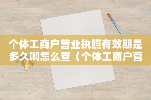 個體工商戶營業執照有效期是多久啊怎么查（個體工商戶營業執照有效期是多久啊）