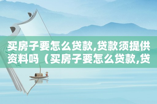 買房子要怎么貸款,貸款須提供資料嗎（買房子要怎么貸款,貸款須提供資料嗎）