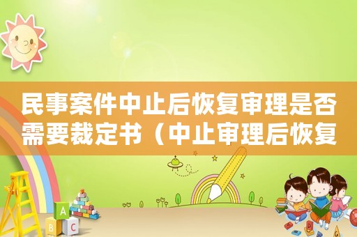 民事案件中止后恢復(fù)審理是否需要裁定書（中止審理后恢復(fù)審理是否要送達(dá)裁定書）