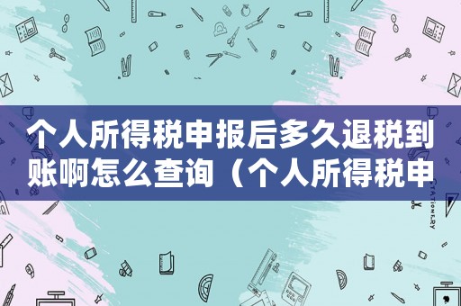 個(gè)人所得稅申報(bào)后多久退稅到賬啊怎么查詢（個(gè)人所得稅申報(bào)后多久退稅到賬啊）