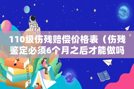 110級傷殘賠償價格表（傷殘鑒定必須6個月之后才能做嗎）